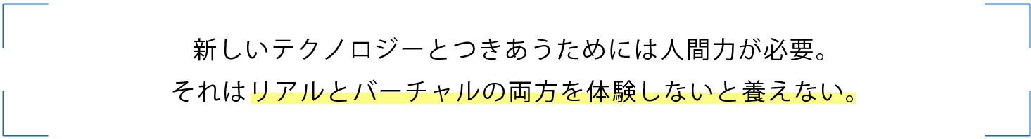 新しいテクノロジーとつきあうためには人間力が必要。 それはリアルとバーチャルの両方を体験しないと養えない。