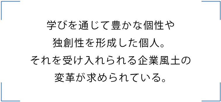 学びを通じて豊かな個性や 独創性を形成した個人。 それを受け入れられる企業風土の 変革が求められている。