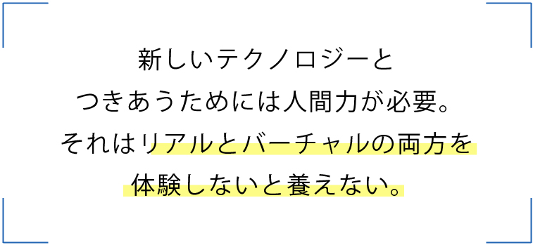 新しいテクノロジーとつきあうためには人間力が必要。それはリアルとバーチャルの両方を体験しないと養えない。