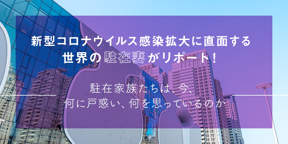 新型コロナウイルス感染拡大に直面する世界の駐在妻がリポート! ~駐在家族たちは、今、何に戸惑い、何を思っているのか~