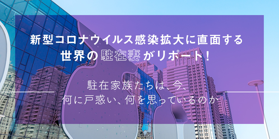 新型コロナウイルス感染拡大に直面する世界の駐在妻がリポート！ ～駐在家族たちは、今、何に戸惑い、何を思っているのか～