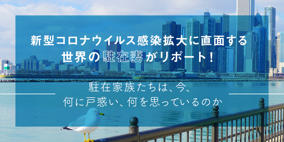 新型コロナウイルス感染拡大に直面する世界の駐在妻がリポート！ ～駐在家族たちは、今、何に戸惑い、何を思っているのか～