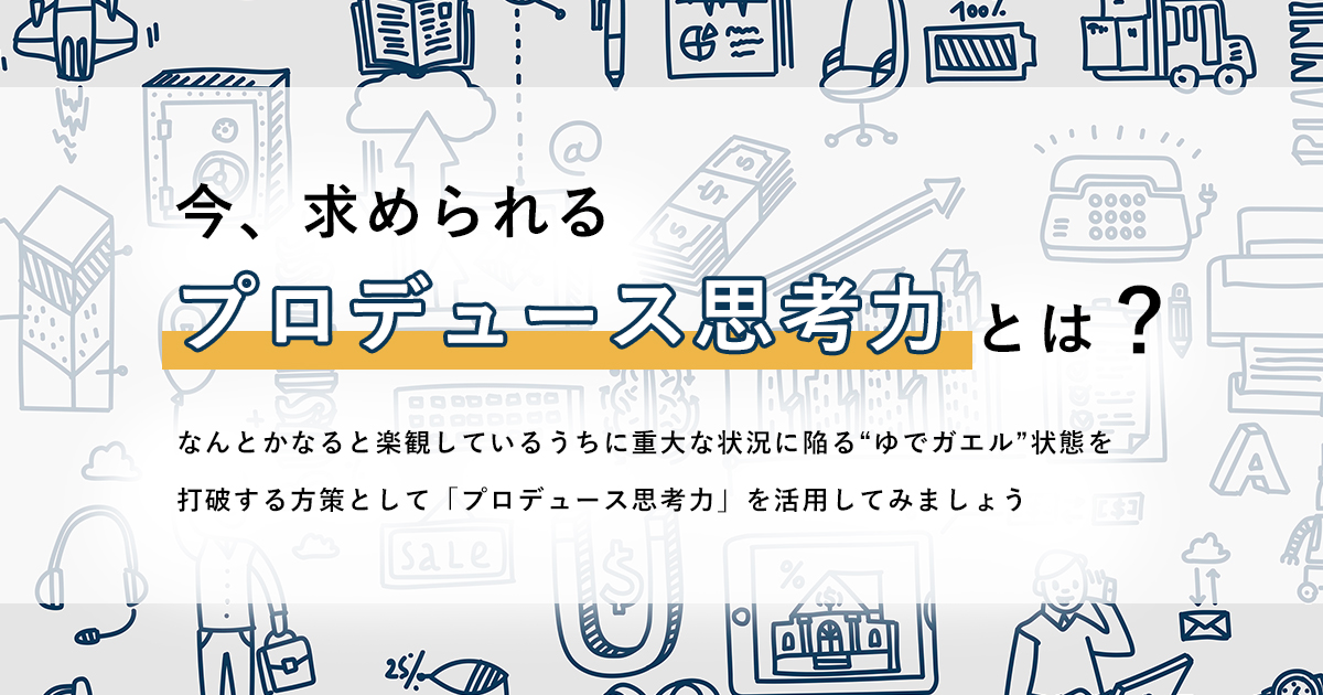 今、求められるプロデュース思考力とは