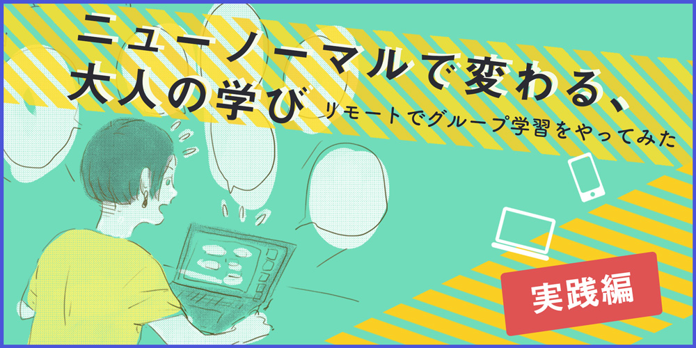 ニューノーマルで変わる、大人の学び～リモートでグループ学習をやってみた～【実践編】