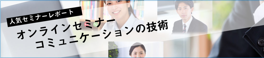 セミナーレポート 人気セミナー「オンラインセミナー　コミュニケーションの技術」の内容とは？