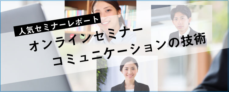 セミナーレポート 人気セミナー「オンラインセミナー　コミュニケーションの技術」の内容とは？