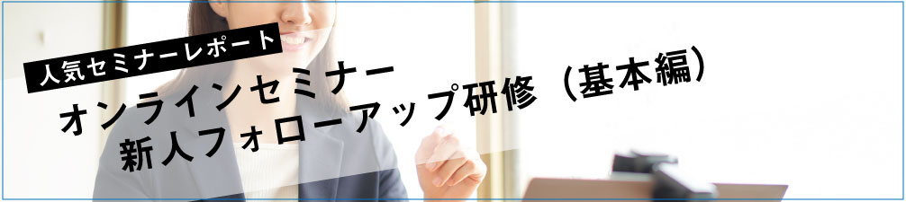 セミナーレポート 人気セミナー「オンラインセミナー　新人フォローアップ研修（基本編）」の内容とは？