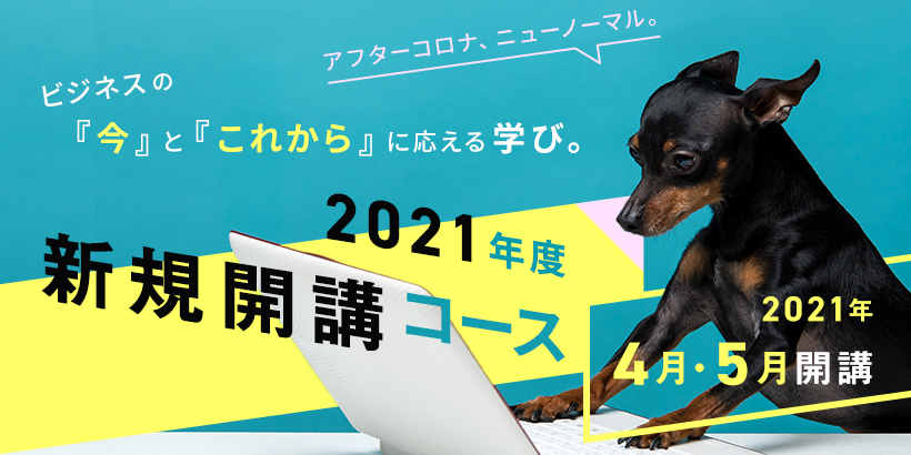 アフターコロナ、ニューノーマル。ビジネスの「今」と「これから」に応える学び。2021年度 新規開講コース 2021年4月・5月開講