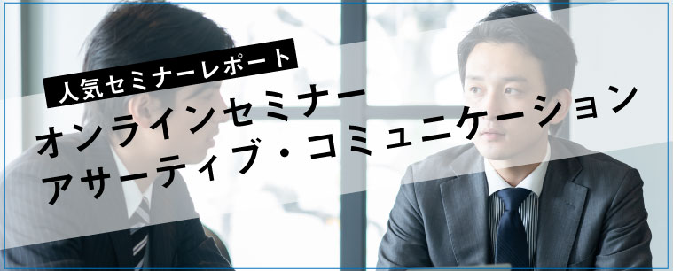 セミナーレポート 人気セミナー「オンラインセミナー　アサーティブコミュニケーション」の内容とは？