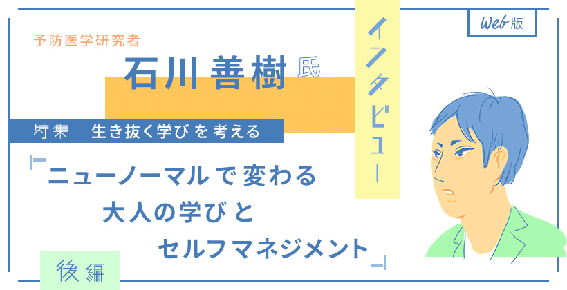 予防医学研究者・石川善樹氏インタビュー　Web版 特集・生き抜く学びを考える 「ニューノーマルで変わる大人の学びとセルフマネジメント」後編