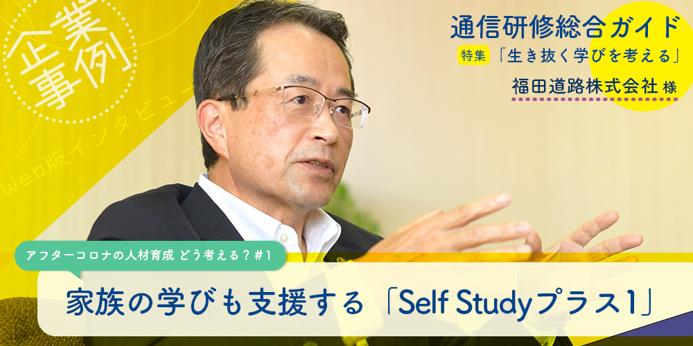 通信研修総合ガイド 特集「生き抜く学びを考える」 企業事例 アフターコロナの人材育成 どう考える?#1 家族の学びも支援する 「Self Study プラス1」 福田道路株式会社 様 Web版インタビュー