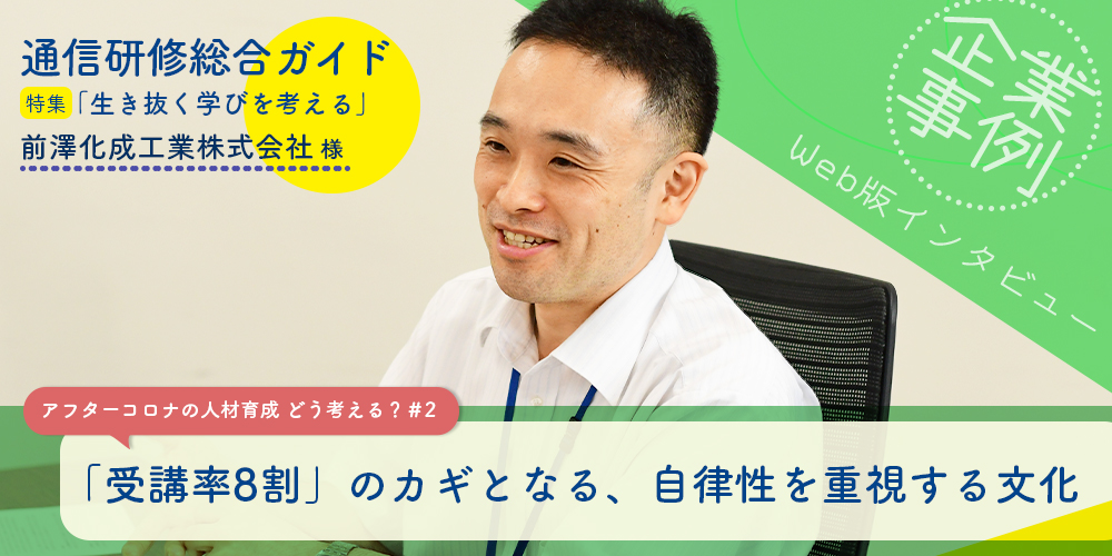 通信研修総合ガイド 特集「生き抜く学びを考える」 企業事例 アフターコロナの人材育成 どう考える?#2 「受講率8割」のカギとなる、自律性を重視する文化 前澤化成工業株式会社 様 Web版インタビュー