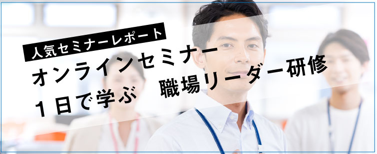 セミナーレポート 人気セミナー「オンラインセミナー　1日で学ぶ職場リーダー」の内容とは？