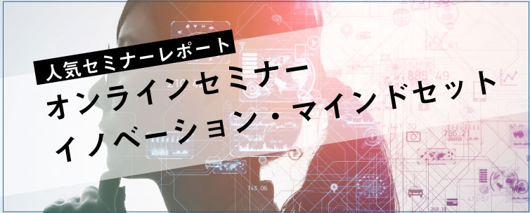 セミナーレポート 人気セミナー「オンラインセミナー　イノベーション・マインドセット」の内容とは？