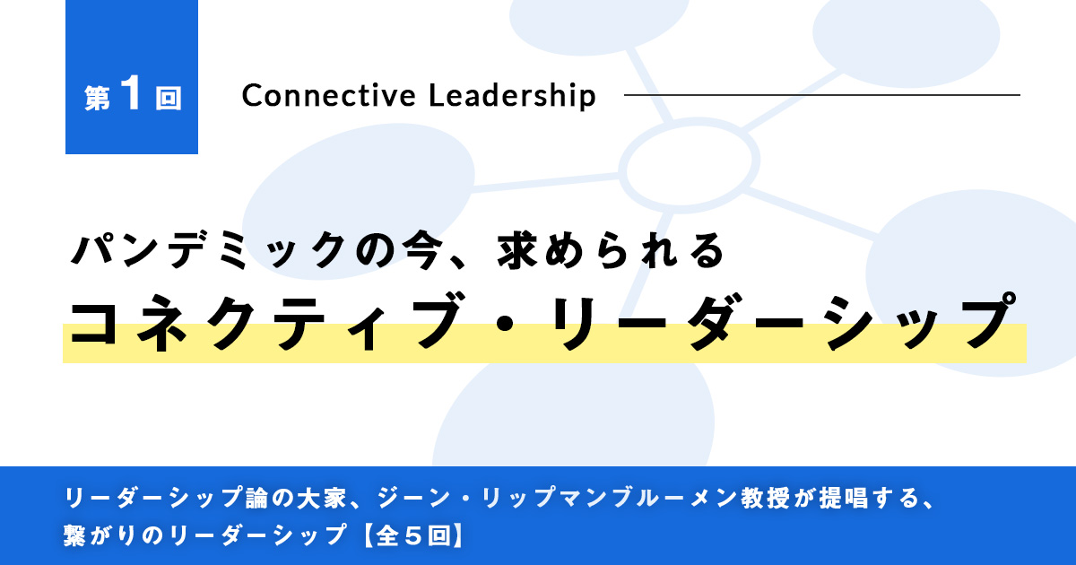 今こそ、求められる「コネクティブ・リーダーシップ」
第1回　パンデミックの今、求められる「コネクティブ・リーダーシップ」