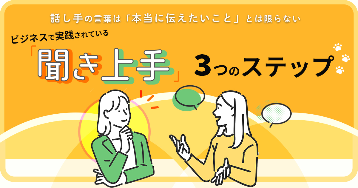 話し手の言葉は「本当に伝えたいこと」とは限らない。ビジネスで実践されている「聞き上手」3つのステップ