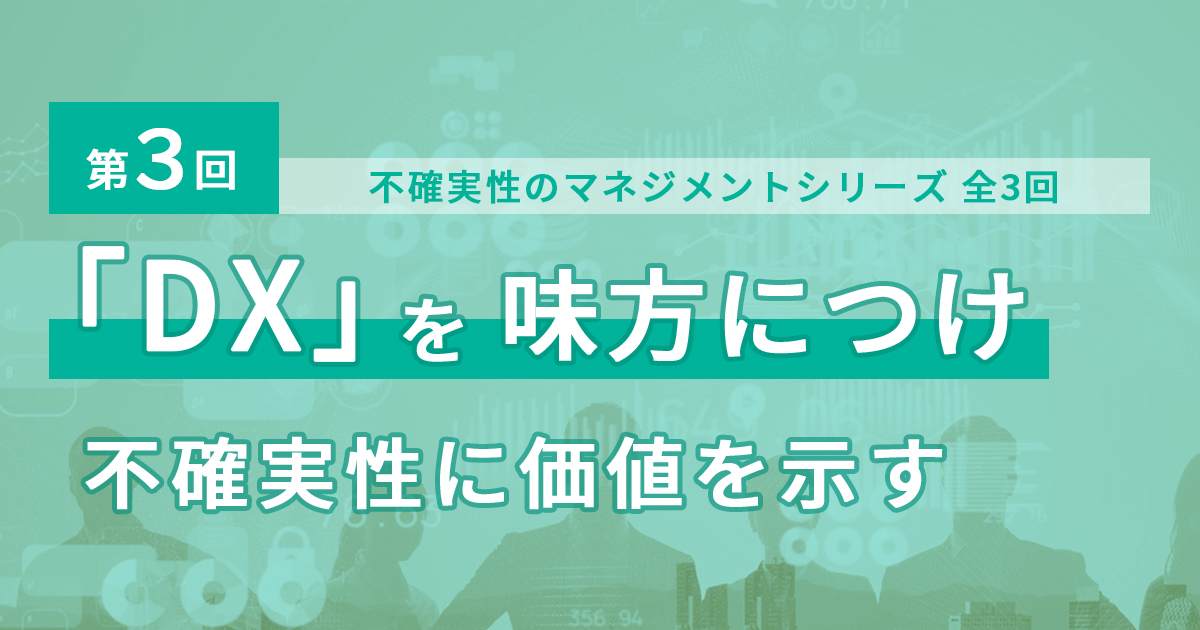 不確実性のマネジメント【全3回】第3回 DXを味方につけ不確実性に価値を示す