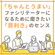 テクニックに走らない！「ちゃんとうまい」ファシリテーターになるために磨きたい「目利き」のセンス