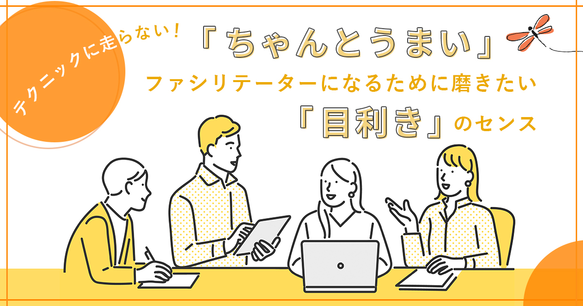 テクニックに走らない！「ちゃんとうまい」ファシリテーターになるために磨きたい「目利き」のセンス