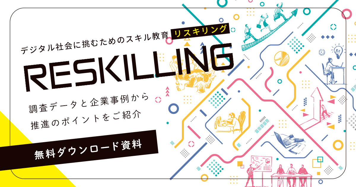 デジタル社会に挑むためのスキル教育『リスキリング』～re-skilling～
調査データと企業事例から推進のポイントをご紹介
