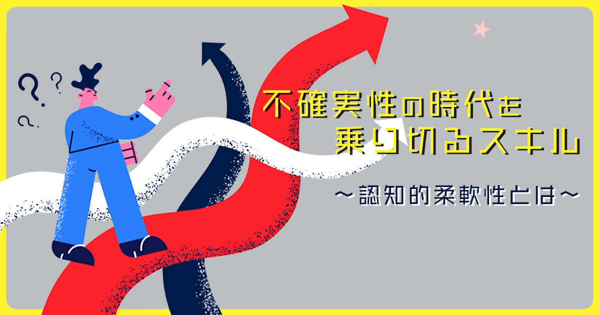 不確実性の時代を乗り切るスキル　～認知的柔軟性とは～