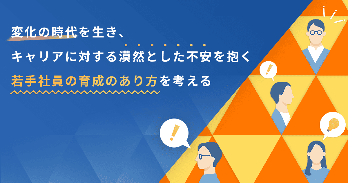変化の時代を生き、キャリアに対する漠然とした不安を抱く若手社員の育成のあり方を考える