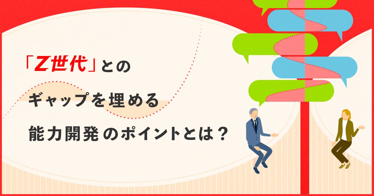 「Z世代」とのギャップを埋める能力開発のポイントとは?