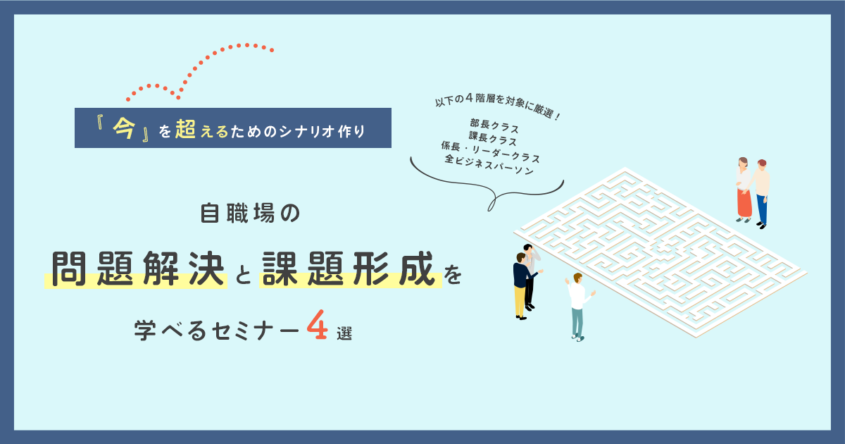 自職場の課題形成と課題解決を学べるセミナー7選～今を超えるためのシナリオ作り～