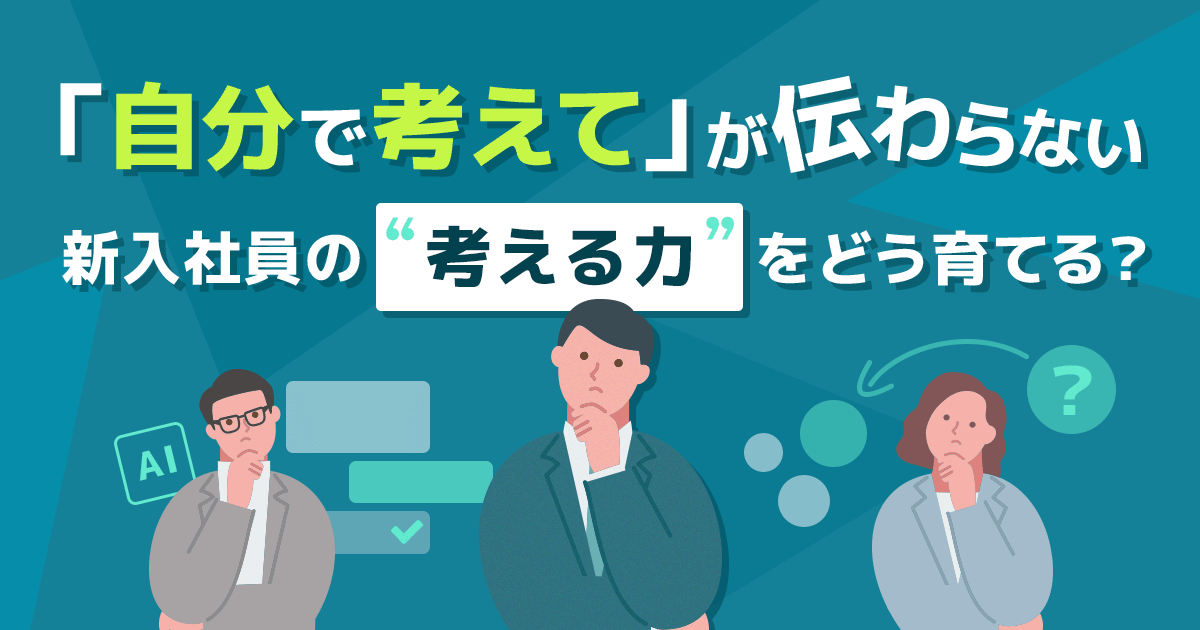 「自分で考えて」が伝わらない。新入社員の“考える力”をどう育てる？