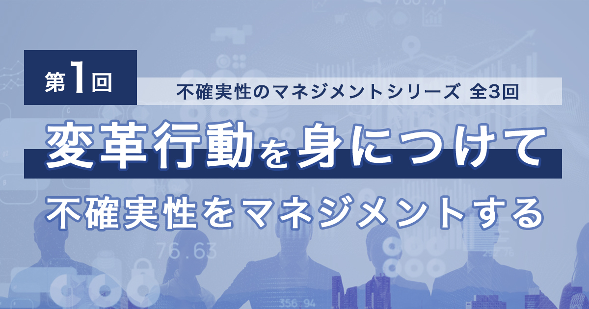 不確実性のマネジメント【全3回】<br>第1回 変革行動を身につけて不確実性をマネジメントする